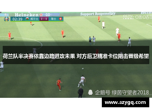荷兰队半决赛依靠边路进攻未果 对方后卫精准卡位阻击晋级希望 荷兰队半决赛依靠边路进攻未果 对方后卫精准卡位阻击晋级希望