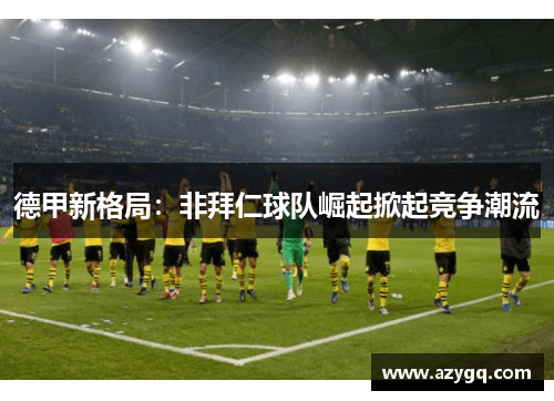 德甲新格局：非拜仁球队崛起掀起竞争潮流