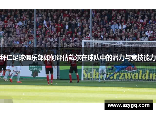 拜仁足球俱乐部如何评估戴尔在球队中的潜力与竞技能力