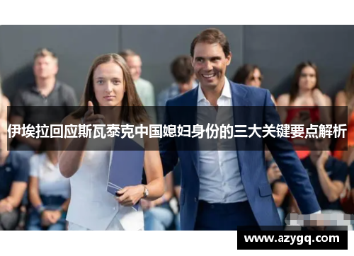 伊埃拉回应斯瓦泰克中国媳妇身份的三大关键要点解析 伊埃拉回应斯瓦泰克中国媳妇身份的三大关键要点解析