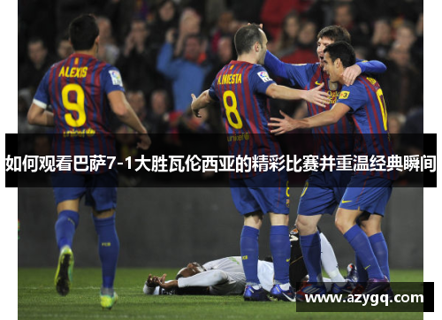 如何观看巴萨7-1大胜瓦伦西亚的精彩比赛并重温经典瞬间