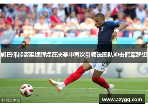 姆巴佩能否延续辉煌在决赛中再次引领法国队冲击冠军梦想
