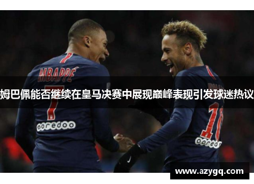姆巴佩能否继续在皇马决赛中展现巅峰表现引发球迷热议