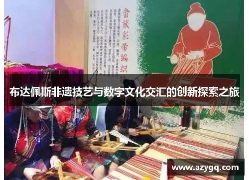 布达佩斯非遗技艺与数字文化交汇的创新探索之旅