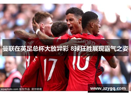 曼联在英足总杯大放异彩 8球狂胜展现霸气之姿