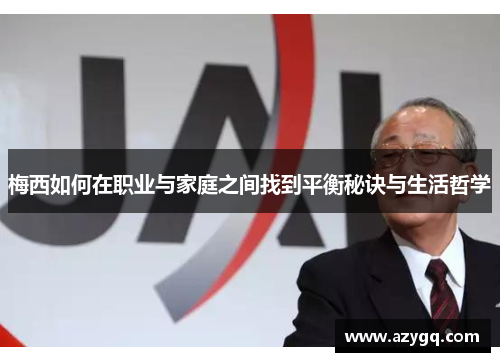 梅西如何在职业与家庭之间找到平衡秘诀与生活哲学 梅西如何在职业与家庭之间找到平衡秘诀与生活哲学