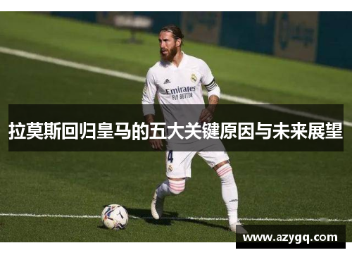 拉莫斯回归皇马的五大关键原因与未来展望