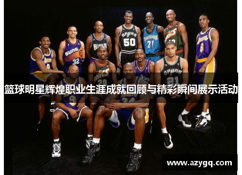 篮球明星辉煌职业生涯成就回顾与精彩瞬间展示活动 篮球明星辉煌职业生涯成就回顾与精彩瞬间展示活动