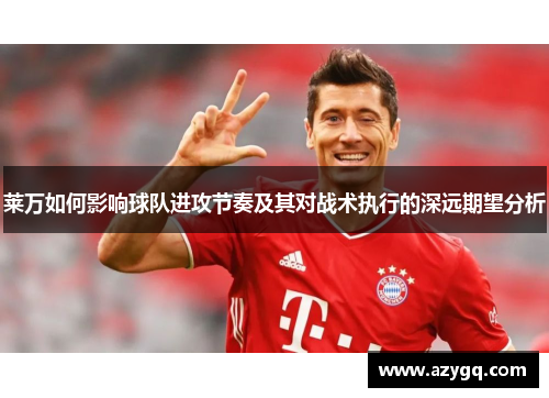 莱万如何影响球队进攻节奏及其对战术执行的深远期望分析 莱万如何影响球队进攻节奏及其对战术执行的深远期望分析
