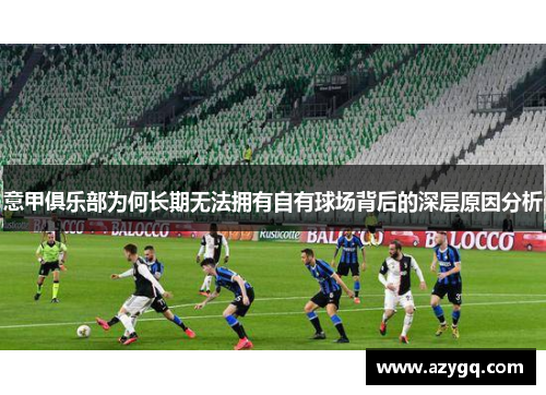 意甲俱乐部为何长期无法拥有自有球场背后的深层原因分析 意甲俱乐部为何长期无法拥有自有球场背后的深层原因分析