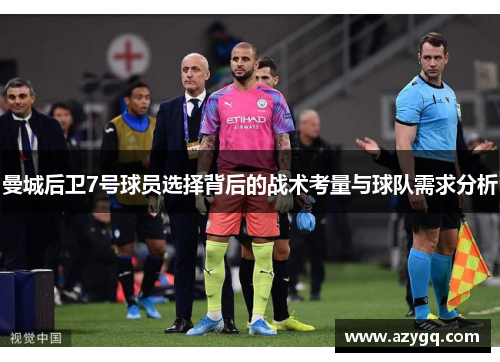 曼城后卫7号球员选择背后的战术考量与球队需求分析 曼城后卫7号球员选择背后的战术考量与球队需求分析