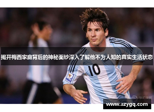 揭开梅西家庭背后的神秘面纱深入了解他不为人知的真实生活状态